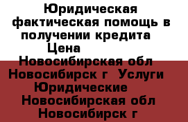 Юридическая,фактическая помощь в получении кредита › Цена ­ 10 000 - Новосибирская обл., Новосибирск г. Услуги » Юридические   . Новосибирская обл.,Новосибирск г.